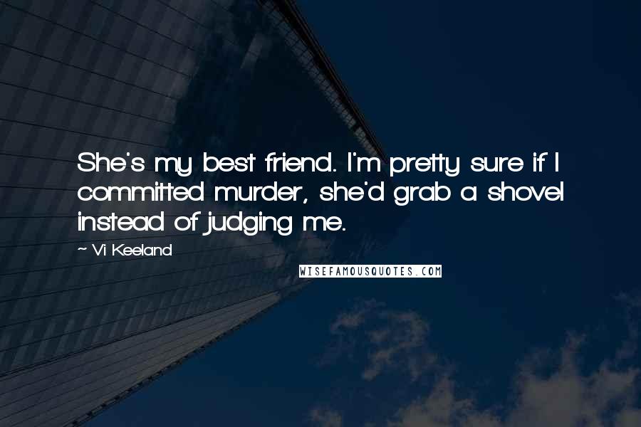 Vi Keeland Quotes: She's my best friend. I'm pretty sure if I committed murder, she'd grab a shovel instead of judging me.