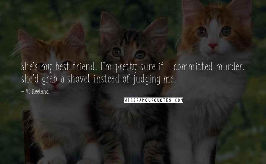 Vi Keeland Quotes: She's my best friend. I'm pretty sure if I committed murder, she'd grab a shovel instead of judging me.