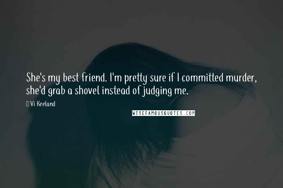 Vi Keeland Quotes: She's my best friend. I'm pretty sure if I committed murder, she'd grab a shovel instead of judging me.