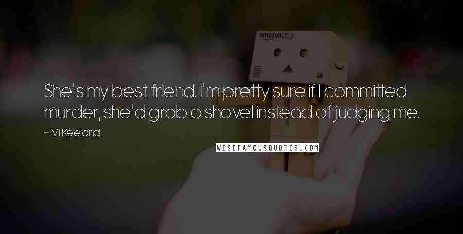 Vi Keeland Quotes: She's my best friend. I'm pretty sure if I committed murder, she'd grab a shovel instead of judging me.