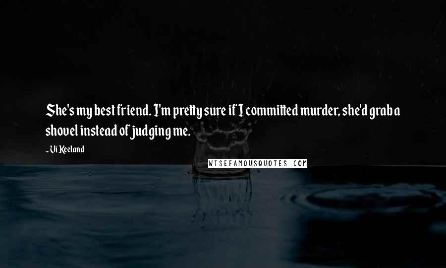 Vi Keeland Quotes: She's my best friend. I'm pretty sure if I committed murder, she'd grab a shovel instead of judging me.