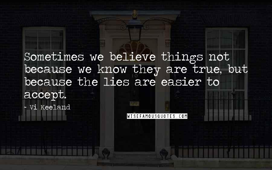 Vi Keeland Quotes: Sometimes we believe things not because we know they are true, but because the lies are easier to accept.