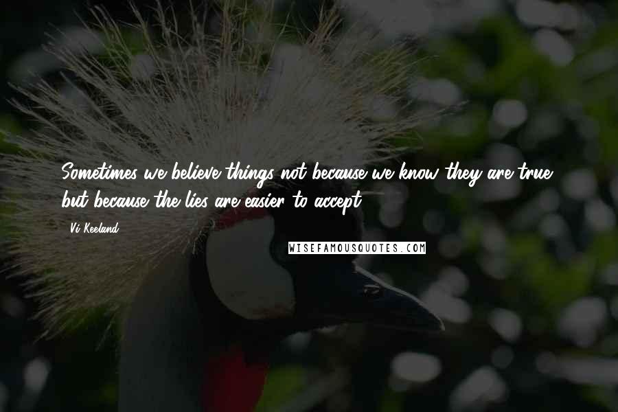 Vi Keeland Quotes: Sometimes we believe things not because we know they are true, but because the lies are easier to accept.