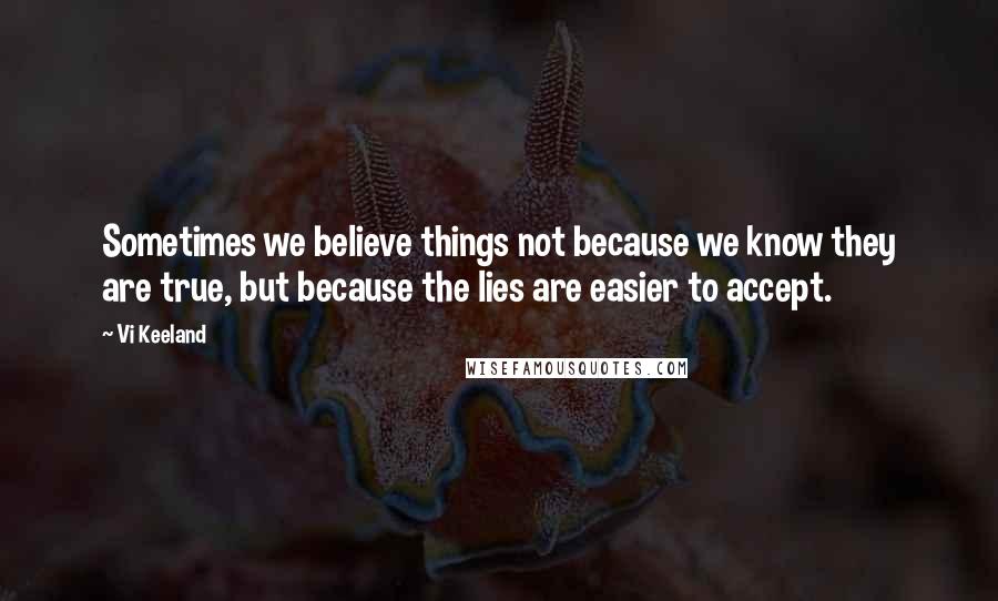 Vi Keeland Quotes: Sometimes we believe things not because we know they are true, but because the lies are easier to accept.