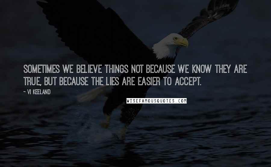 Vi Keeland Quotes: Sometimes we believe things not because we know they are true, but because the lies are easier to accept.