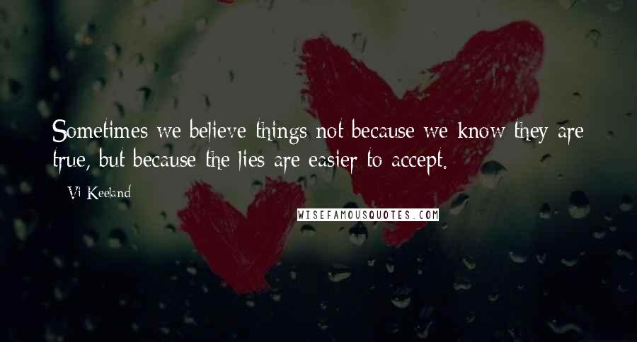 Vi Keeland Quotes: Sometimes we believe things not because we know they are true, but because the lies are easier to accept.