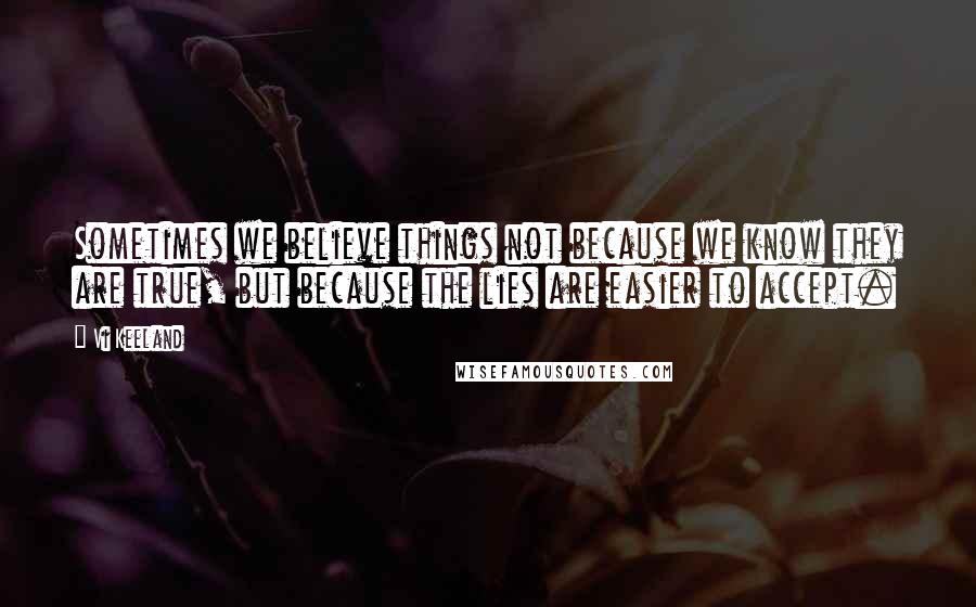 Vi Keeland Quotes: Sometimes we believe things not because we know they are true, but because the lies are easier to accept.