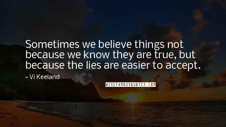 Vi Keeland Quotes: Sometimes we believe things not because we know they are true, but because the lies are easier to accept.