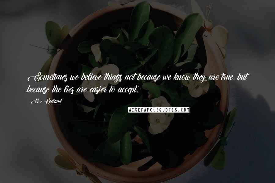 Vi Keeland Quotes: Sometimes we believe things not because we know they are true, but because the lies are easier to accept.