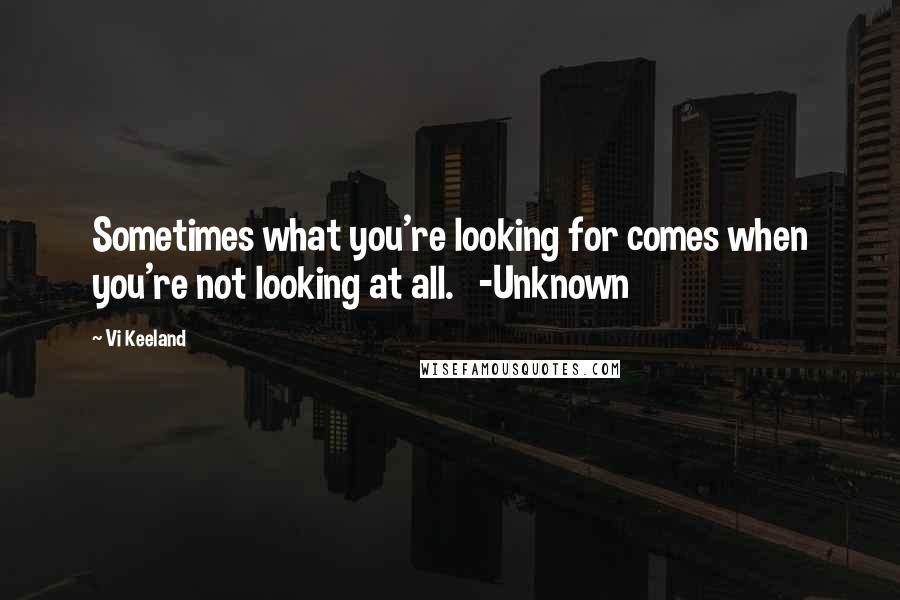 Vi Keeland Quotes: Sometimes what you're looking for comes when you're not looking at all. -Unknown