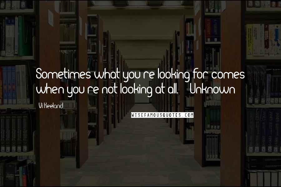 Vi Keeland Quotes: Sometimes what you're looking for comes when you're not looking at all. -Unknown