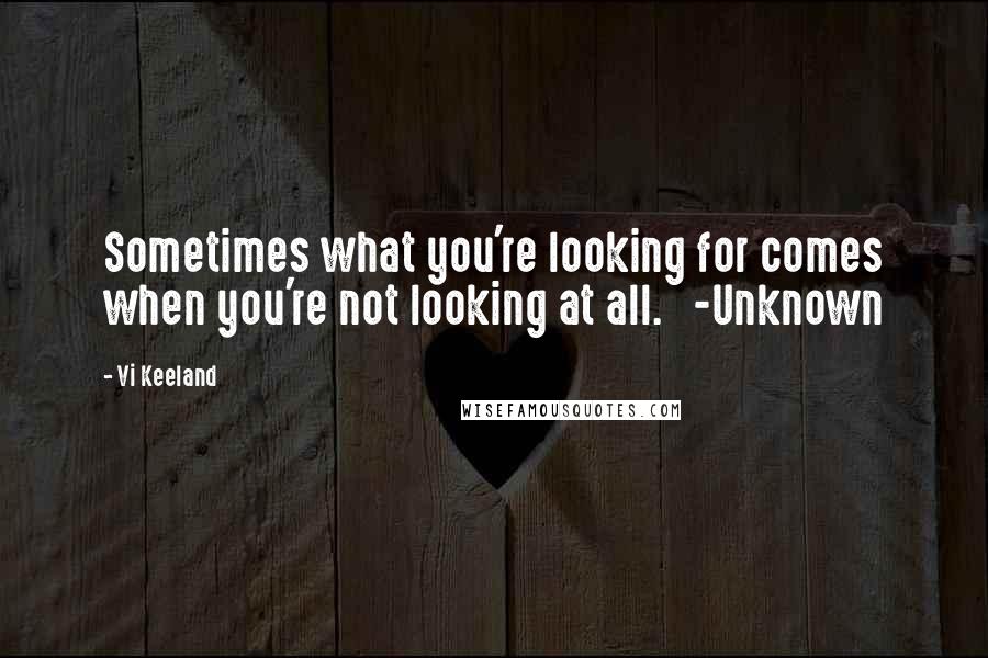 Vi Keeland Quotes: Sometimes what you're looking for comes when you're not looking at all.   -Unknown