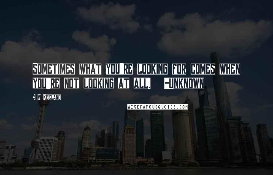 Vi Keeland Quotes: Sometimes what you're looking for comes when you're not looking at all. -Unknown