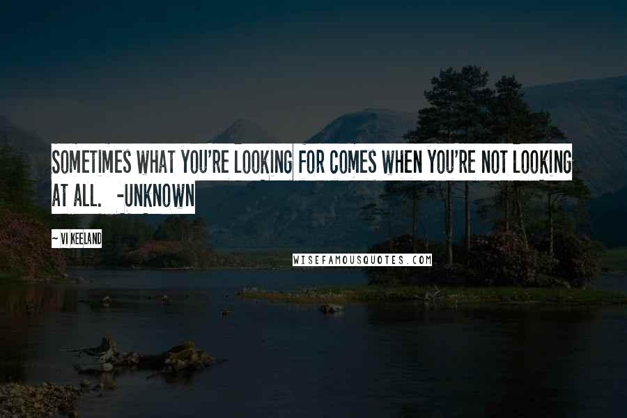 Vi Keeland Quotes: Sometimes what you're looking for comes when you're not looking at all. -Unknown