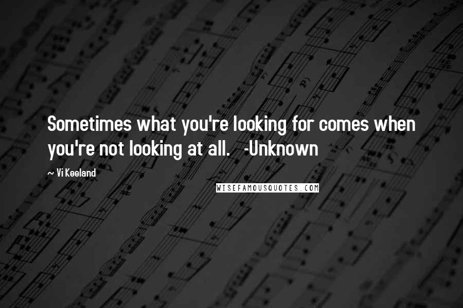 Vi Keeland Quotes: Sometimes what you're looking for comes when you're not looking at all.   -Unknown