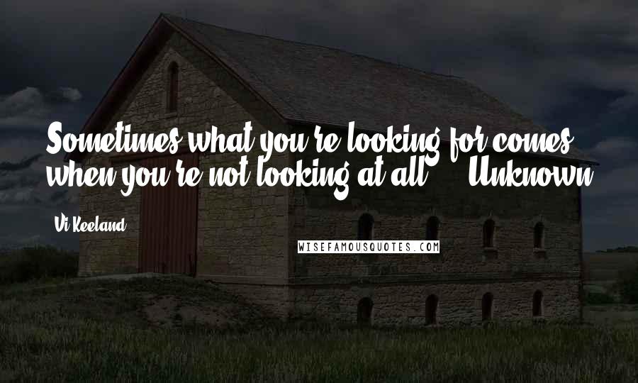 Vi Keeland Quotes: Sometimes what you're looking for comes when you're not looking at all.   -Unknown