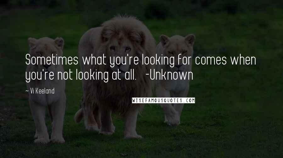 Vi Keeland Quotes: Sometimes what you're looking for comes when you're not looking at all.   -Unknown