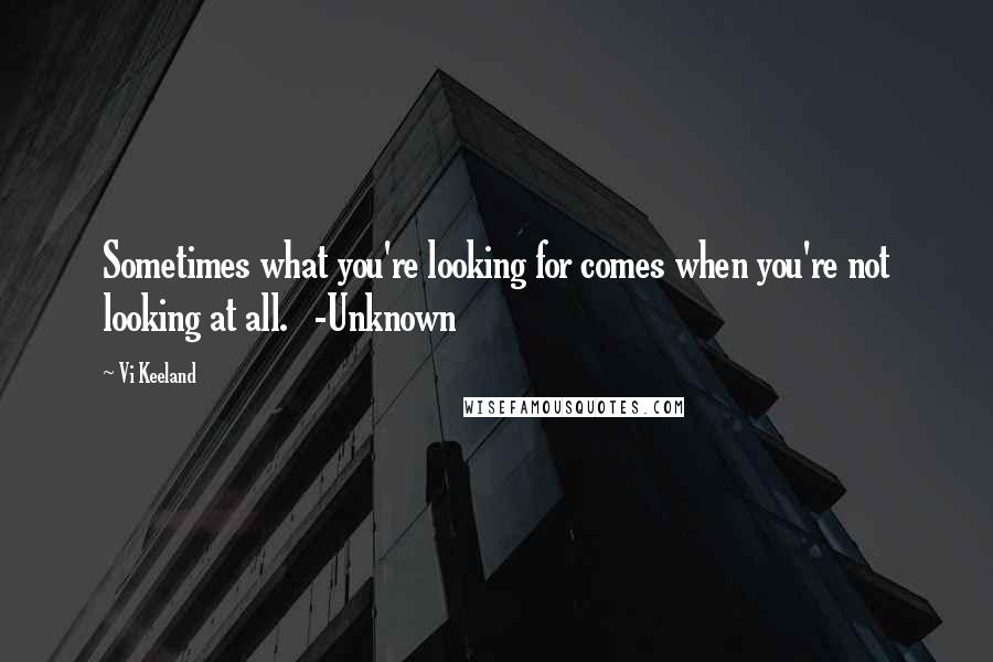Vi Keeland Quotes: Sometimes what you're looking for comes when you're not looking at all. -Unknown