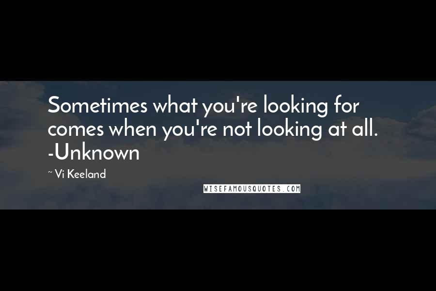 Vi Keeland Quotes: Sometimes what you're looking for comes when you're not looking at all.   -Unknown