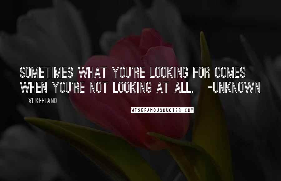 Vi Keeland Quotes: Sometimes what you're looking for comes when you're not looking at all.   -Unknown