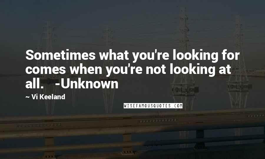 Vi Keeland Quotes: Sometimes what you're looking for comes when you're not looking at all.   -Unknown