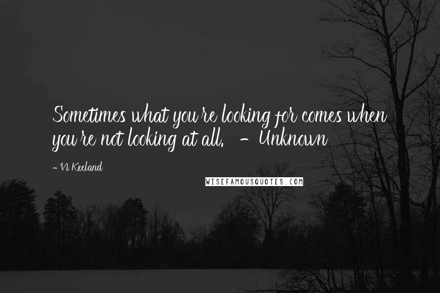 Vi Keeland Quotes: Sometimes what you're looking for comes when you're not looking at all.   -Unknown