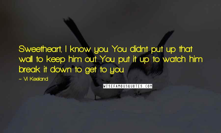 Vi Keeland Quotes: Sweetheart, I know you. You didn't put up that wall to keep him out. You put it up to watch him break it down to get to you.