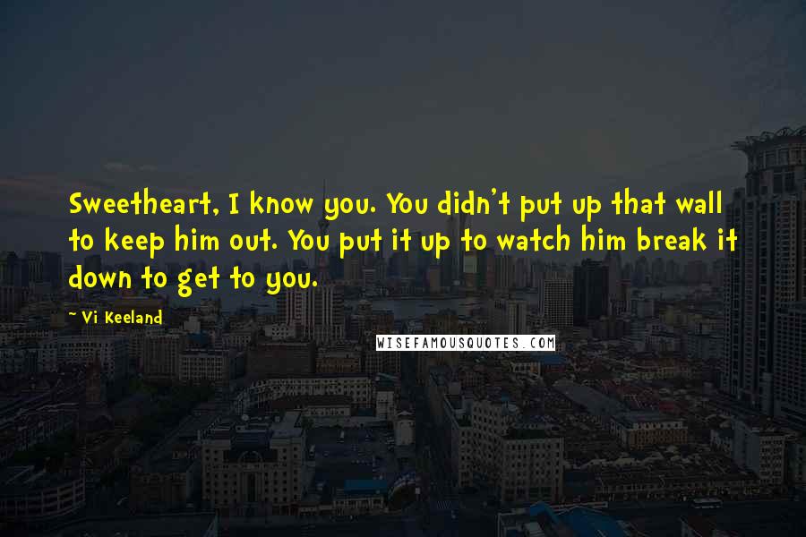 Vi Keeland Quotes: Sweetheart, I know you. You didn't put up that wall to keep him out. You put it up to watch him break it down to get to you.