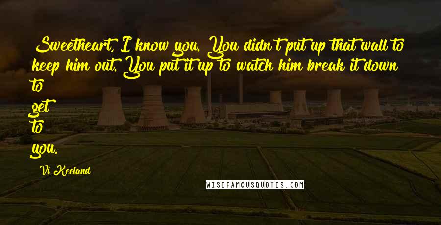 Vi Keeland Quotes: Sweetheart, I know you. You didn't put up that wall to keep him out. You put it up to watch him break it down to get to you.