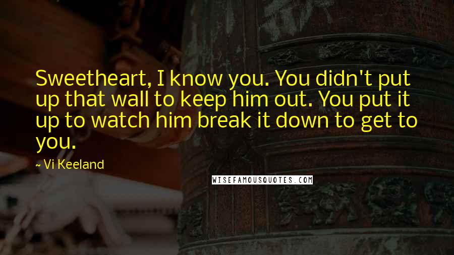 Vi Keeland Quotes: Sweetheart, I know you. You didn't put up that wall to keep him out. You put it up to watch him break it down to get to you.