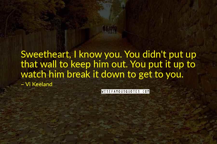 Vi Keeland Quotes: Sweetheart, I know you. You didn't put up that wall to keep him out. You put it up to watch him break it down to get to you.