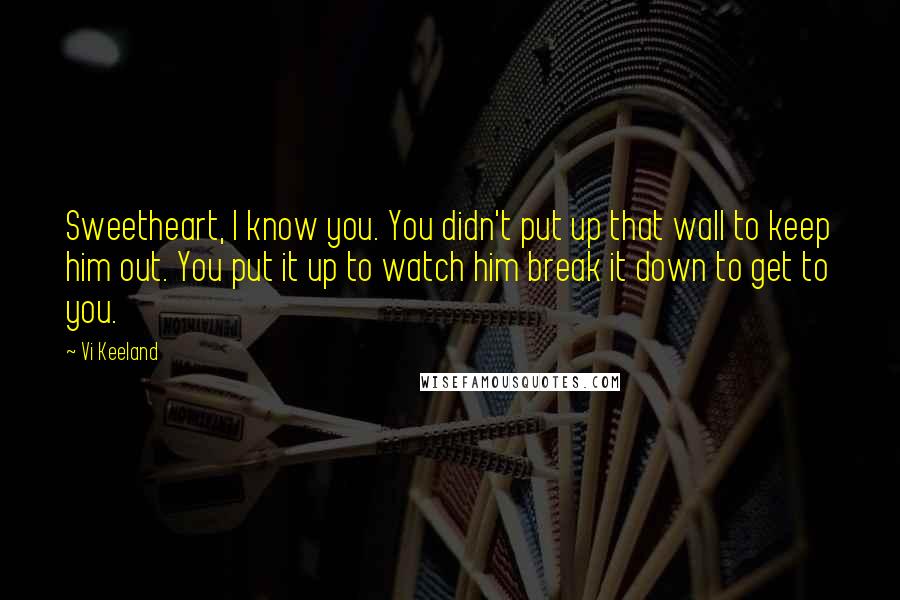 Vi Keeland Quotes: Sweetheart, I know you. You didn't put up that wall to keep him out. You put it up to watch him break it down to get to you.