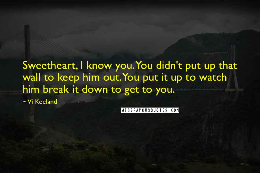 Vi Keeland Quotes: Sweetheart, I know you. You didn't put up that wall to keep him out. You put it up to watch him break it down to get to you.