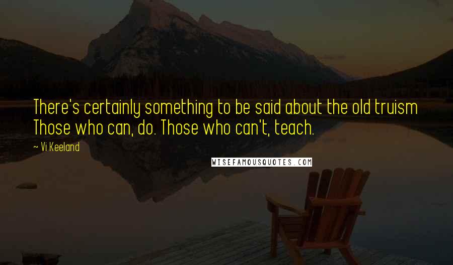 Vi Keeland Quotes: There's certainly something to be said about the old truism Those who can, do. Those who can't, teach.