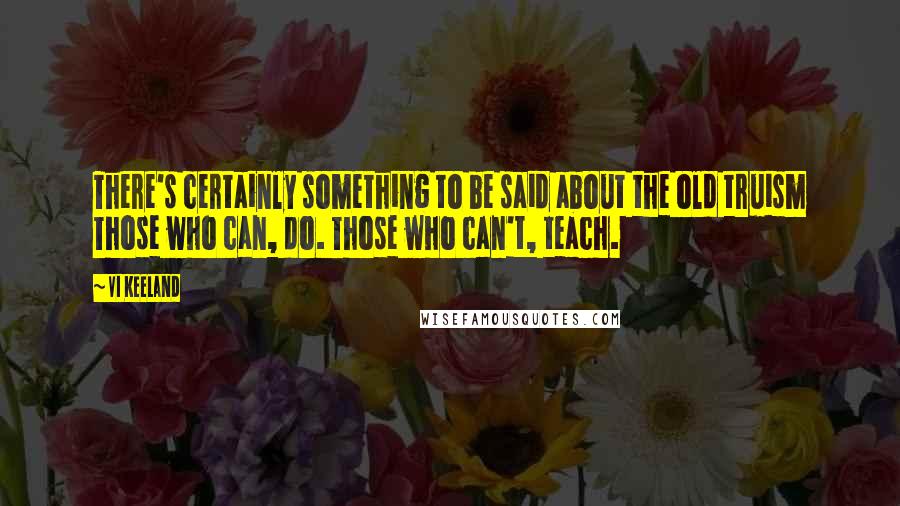 Vi Keeland Quotes: There's certainly something to be said about the old truism Those who can, do. Those who can't, teach.