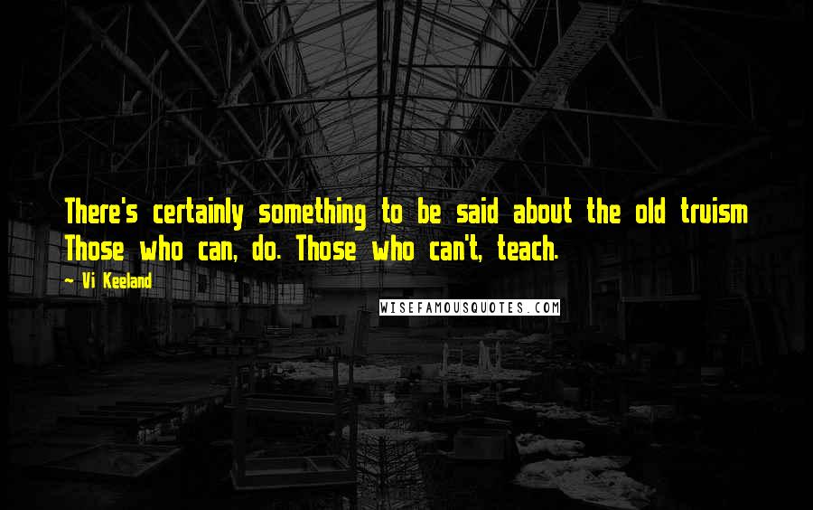 Vi Keeland Quotes: There's certainly something to be said about the old truism Those who can, do. Those who can't, teach.