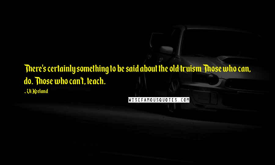 Vi Keeland Quotes: There's certainly something to be said about the old truism Those who can, do. Those who can't, teach.