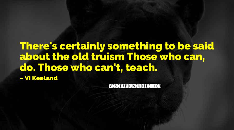 Vi Keeland Quotes: There's certainly something to be said about the old truism Those who can, do. Those who can't, teach.