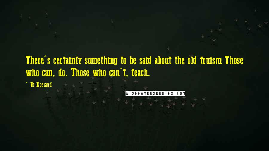 Vi Keeland Quotes: There's certainly something to be said about the old truism Those who can, do. Those who can't, teach.