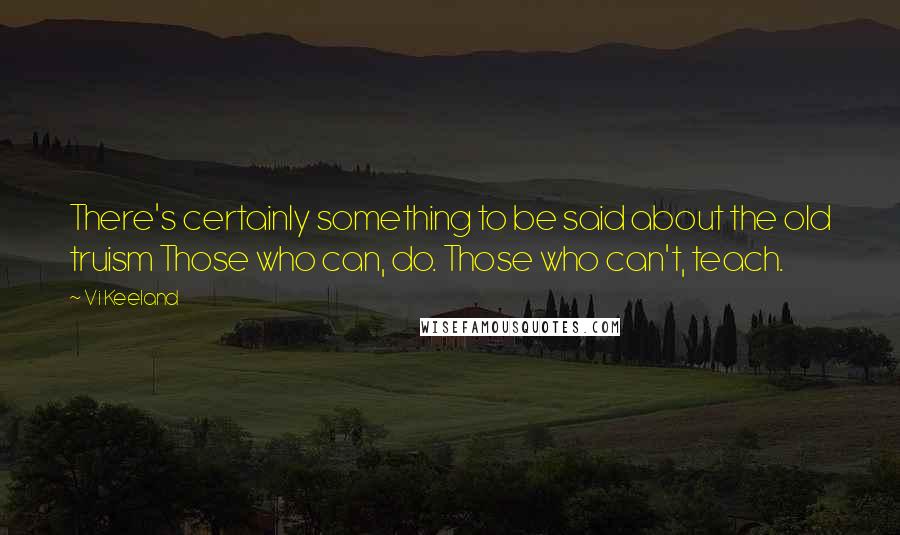 Vi Keeland Quotes: There's certainly something to be said about the old truism Those who can, do. Those who can't, teach.