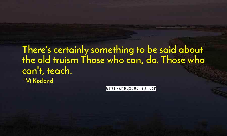 Vi Keeland Quotes: There's certainly something to be said about the old truism Those who can, do. Those who can't, teach.