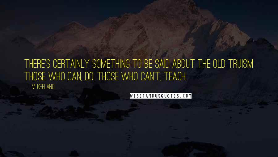 Vi Keeland Quotes: There's certainly something to be said about the old truism Those who can, do. Those who can't, teach.