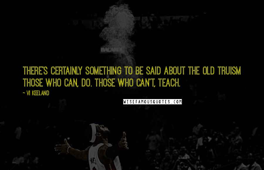 Vi Keeland Quotes: There's certainly something to be said about the old truism Those who can, do. Those who can't, teach.