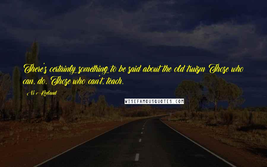 Vi Keeland Quotes: There's certainly something to be said about the old truism Those who can, do. Those who can't, teach.