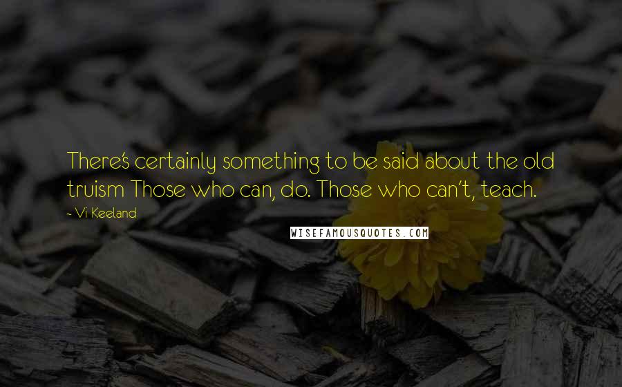 Vi Keeland Quotes: There's certainly something to be said about the old truism Those who can, do. Those who can't, teach.