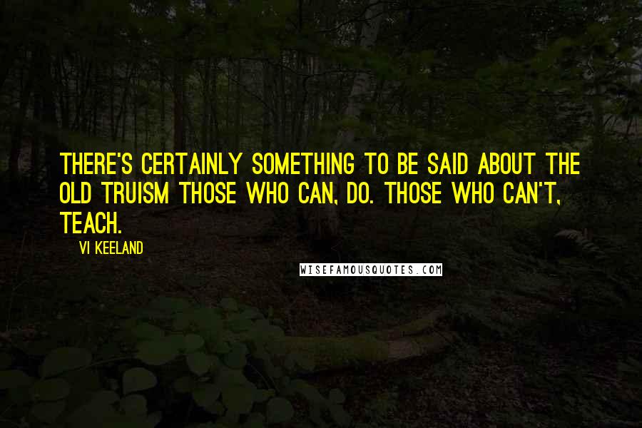 Vi Keeland Quotes: There's certainly something to be said about the old truism Those who can, do. Those who can't, teach.