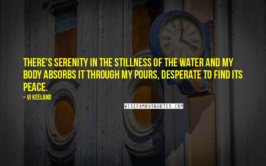 Vi Keeland Quotes: There's serenity in the stillness of the water and my body absorbs it through my pours, desperate to find its peace.