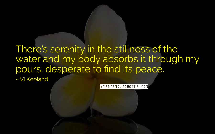Vi Keeland Quotes: There's serenity in the stillness of the water and my body absorbs it through my pours, desperate to find its peace.