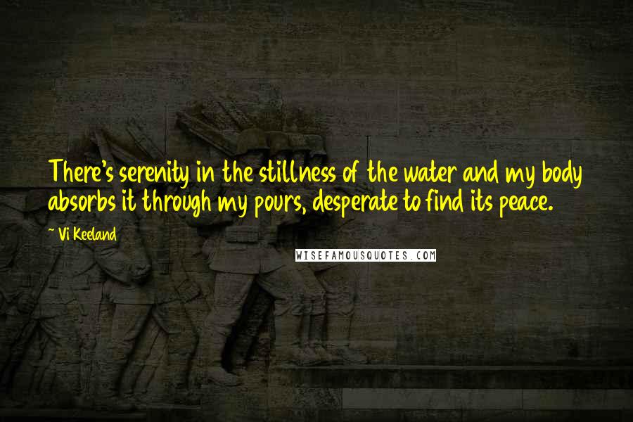 Vi Keeland Quotes: There's serenity in the stillness of the water and my body absorbs it through my pours, desperate to find its peace.