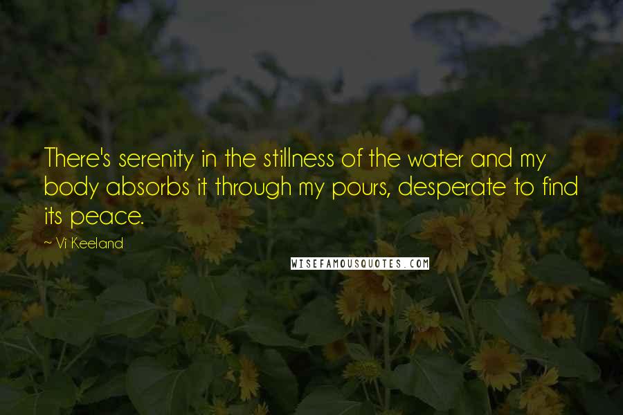 Vi Keeland Quotes: There's serenity in the stillness of the water and my body absorbs it through my pours, desperate to find its peace.